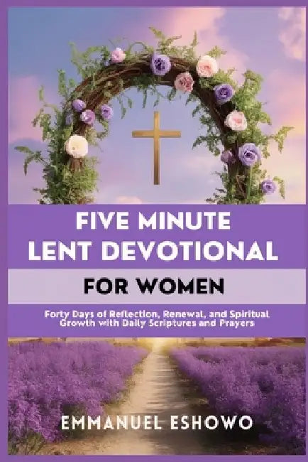 Five Minute Lent Devotional for Women: Forty Days of Reflection, Renewal, and Spiritual Growth with Daily Scriptures and Prayers by Emmanuel Eshowo