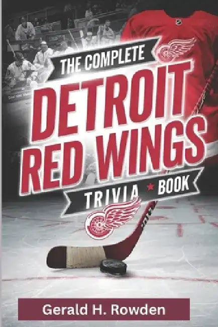 The Complete Detroit Red Wings Trivia Book: 500+ Questions, Fun Facts, and Stories for Every Hockey Fan by Gerald H. Rowden