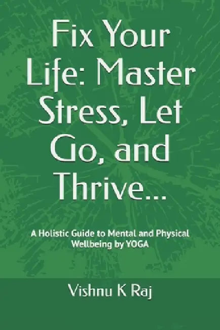 Fix Your Life: Master Stress, Let Go, and Thrive: A Holistic Guide to Mental and Physical Wellbeing by V. K. Raj