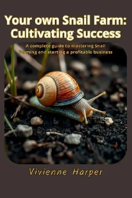 Your own Snail Farm: Cultivating Success: A complete guide to mastering Snail Farming and starting a profitable business by Vivienne Harper