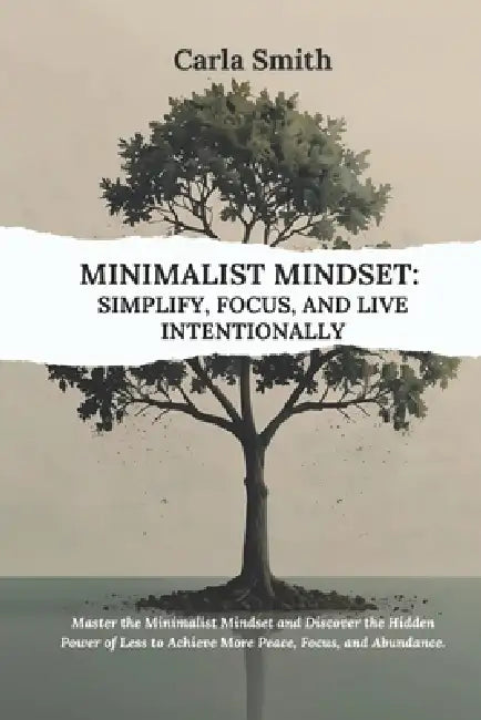 Minimalist Mindset: Simplify, Focus, and Live Intentionally: Master the Minimalist Mindset and Discover the Hidden Power of Less to Achieve More Peace by Carla Smith