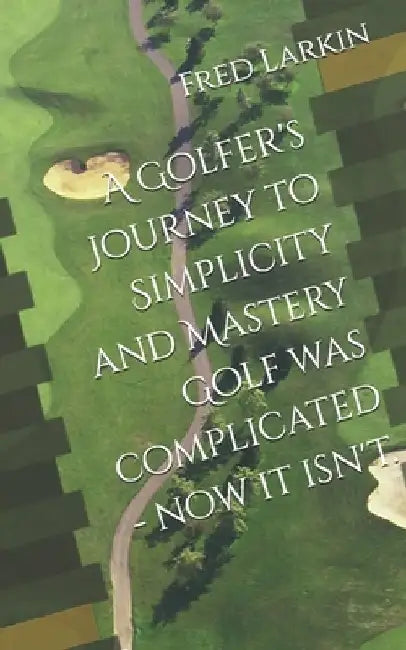 A Golfer's Journey to Simplicity and Mastery Golf was complicated - now it isn't. by Fred C. Larkin