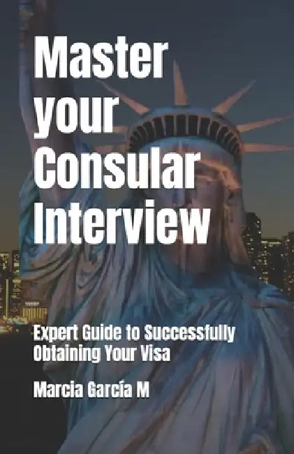 Master your Consular Interview: Expert Guide to Successfully Obtaining Your Visa by Marcia Garcia M., Marcia García M.