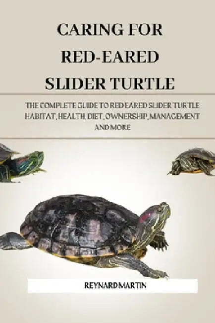 Caring for Red-Eared Slider Turtle: The Complete Guide to Red Eared Slider Turtle Habitat, Health, Diet, Ownership, Management and More by Reynard Martin