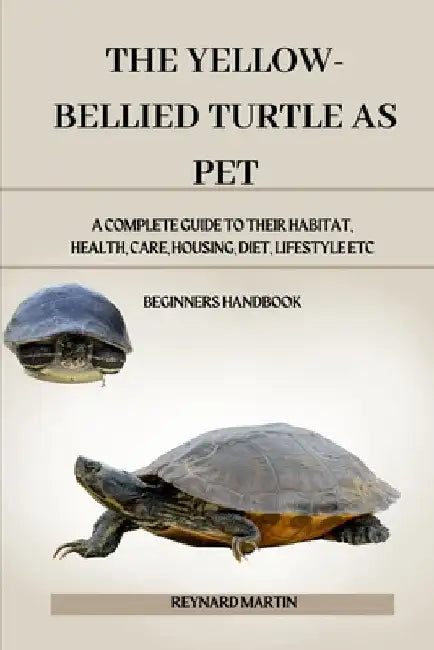 The Yellow-Bellied Turtle as Pet: A Complete Guide to Their Habitat, Health, Care, Housing, Diet, Lifestyle Etc by Reynard Martin