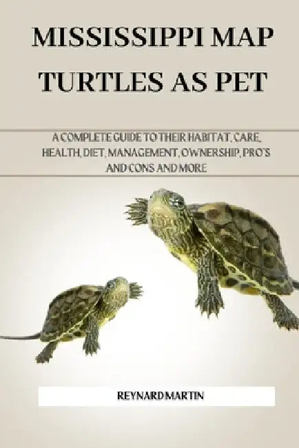 Mississippi Map Turtles as Pet: A Complete Guide to Their Habitat, Care, Health, Diet, Management, Ownership, Pro's and Cons and More by Reynard Martin