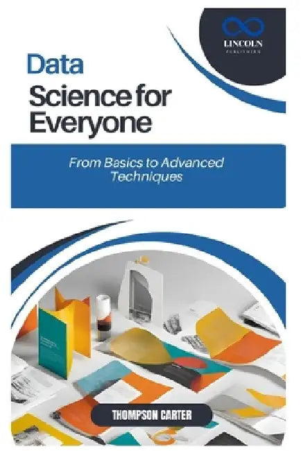 Data Science for Everyone: From Basics to Advanced Techniques by Thompson Carter