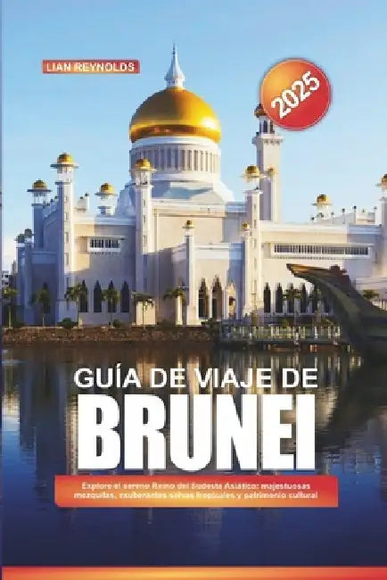 Guía de Viaje de Brunei 2025: Explore el sereno Reino del Sudeste Asiático: majestuosas mezquitas, exuberantes selvas tropicales y patrimonio cultural by Lian Reynolds
