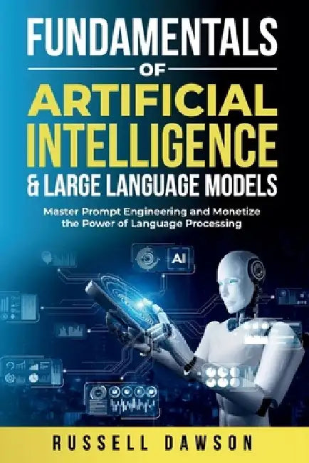 Fundamentals of Artificial Intelligence & Large Language Models: Master Prompt Engineering and Monetize the Power of Language Processing by Russell Dawson
