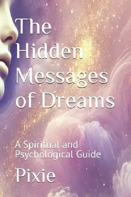The Hidden Messages of Dreams: A Spiritual and Psychological Guide by Pixie