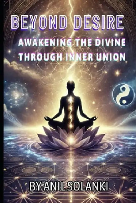Beyond Desire: Awakening the Divine Through Inner Union by Anil Solanki