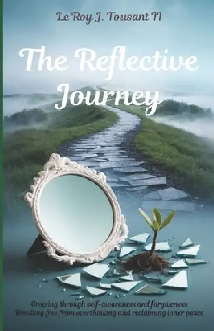 The Reflective Journey: Growing Through Self-Awareness and Forgiveness: Breaking Free from Overthinking and Reclaiming Inner Peace by II Tousant Le' Roy J.