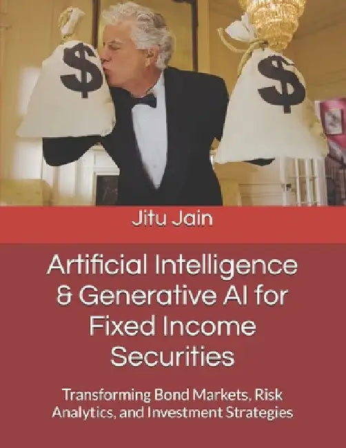 Artificial Intelligence & Generative AI for Fixed Income Securities: Transforming Bond Markets, Risk Analytics, and Investment Strategies by Jitu Jain