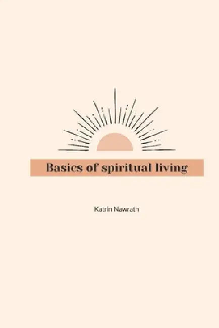 Basics of spiritual living: The Key to Unlocking Inner Strength, Balance, and Joy by Katrin Nawrath