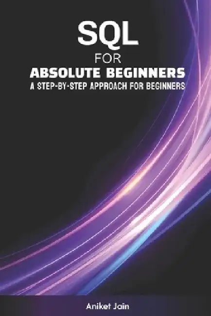 SQL for Absolute Beginners: A Step-by-Step Approach for Beginners by Aniket Jain