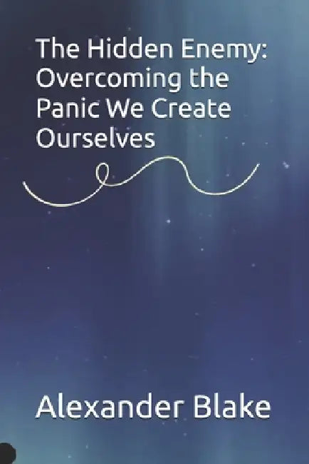 The Hidden Enemy: Overcoming the Panic We Create Ourselves by Alexander Blake