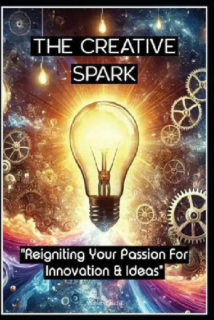 The Creative Spark "Reigniting Your Passion For Innovation and Ideas" by Chad T