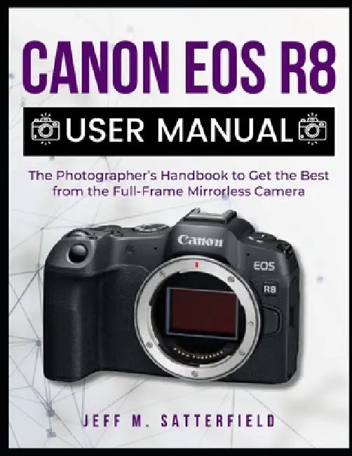 Canon EOS R8 User Manual: The Photographer's Handbook to Get the Best from the Full-Frame Mirrorless Camera by Jeff M. Satterfield