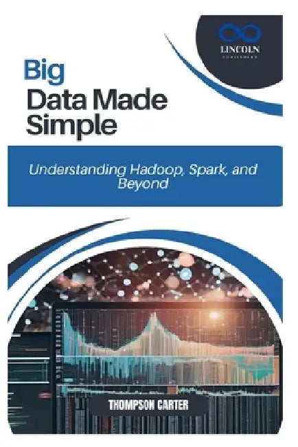 Big Data Made Simple: Understanding Hadoop, Spark, and Beyond by Thompson Carter