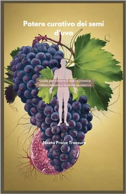 Potere curativo dei semi d'uva: Guida per ridurre il dolore cronico infiammatorio e lo stress ossidativo by Praise Treasure, Niceta