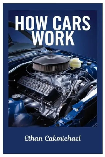 How Cars Work: Automotive Engineering Demystified: The Ultimate Guide To Car Maintenance, Troubleshooting, And The Future Of Automotive Technology by Ethan Cakmichael