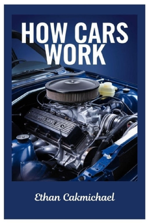 How Cars Work: Automotive Engineering Demystified: The Ultimate Guide To Car Maintenance, Troubleshooting, And The Future Of Automotive Technology by Ethan Cakmichael