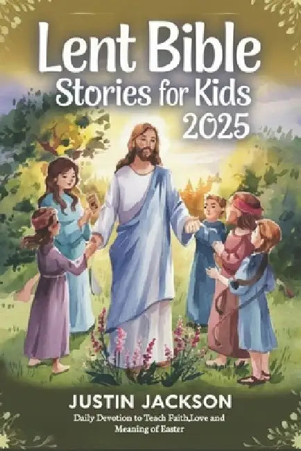 Lent Bible Stories for Kids 2025: Daily Devotions to Teach Faith Love and the Meaning of Easter by Justin Jackson