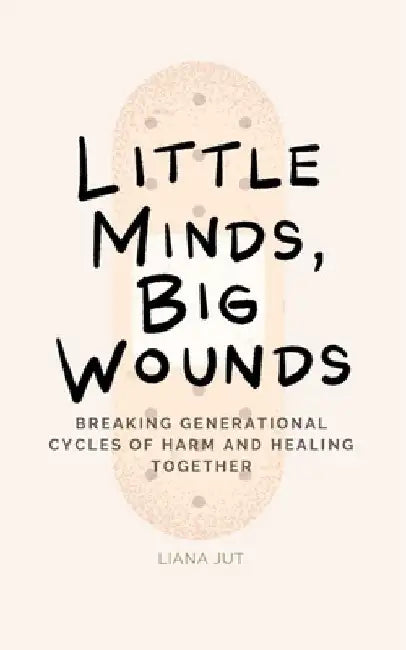 Little Minds, Big Wounds: Breaking Generational Cycles of Harm and Healing Together by Liana Jut