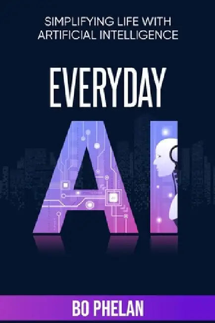 Everyday AI: Simplifying Life with Artificial Intelligence by Bo Phelan