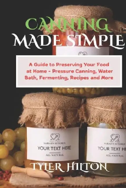 Canning Made Simple: A Guide to Preserving Your Food at Home - Pressure Canning, Water Bath, Fermenting, Recipes and More by Tyler Hilton