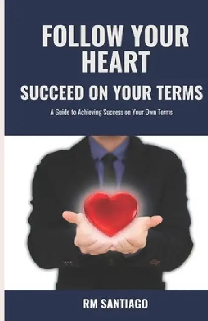 Follow Your Heart Succeed on Your Terms: A Guide to Achieving Success on Your Own Terms by Rosemarie Santiago