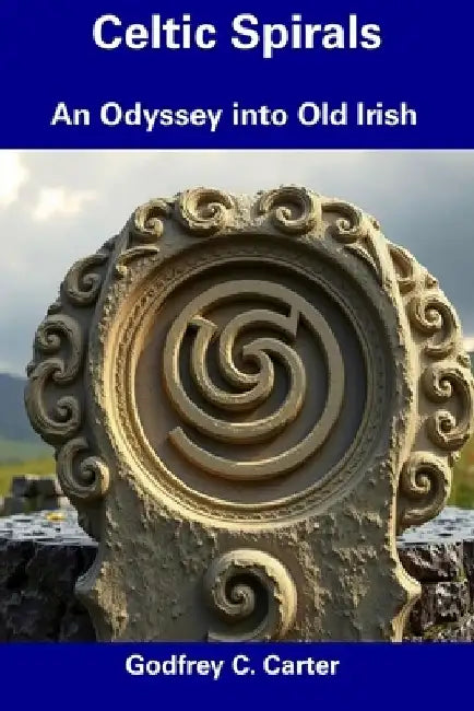Celtic Spirals: An Odyssey into Old Irish by Godfrey C. Carter