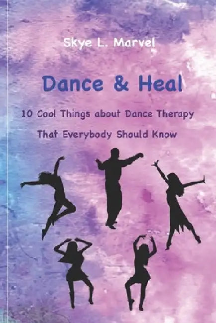 Dance & Heal: 10 Cool Things about Dance Therapy that Everybody Should Know by Skye L. Marvel