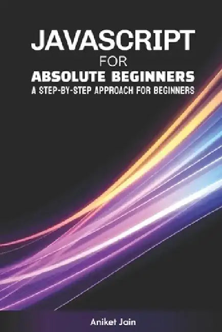 JavaScript for Absolute Beginners: A Step-by-Step Approach for Beginners by Aniket Jain