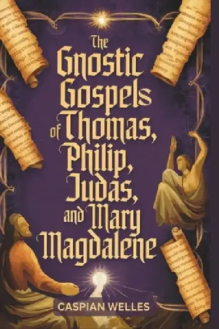 The Gnostic Gospels of Thomas, Phillip, Judas, and Mary Magdalene by Caspian Welles