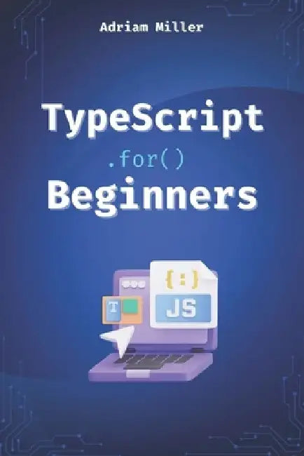 TypeScript for Beginners: A Beginner's Guide to the Future of JavaScript by Adriam Miller