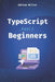 TypeScript for Beginners: A Beginner's Guide to the Future of JavaScript by Adriam Miller