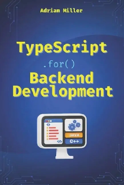 TypeScript for Backend Development: Backend applications with Node.js, Express, and modern frameworks by Adriam Miller