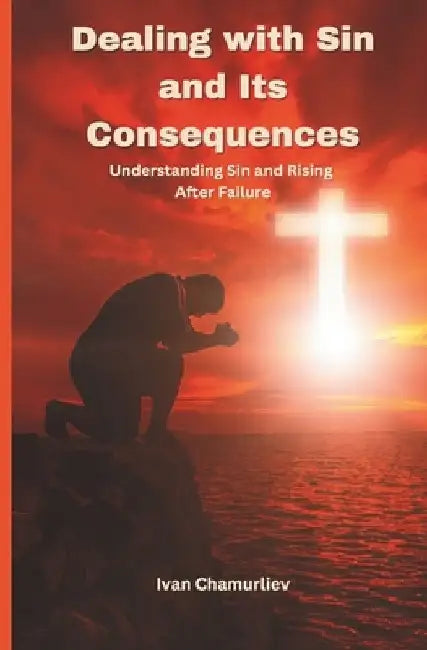 Dealing with Sin and Its Consequences: Understanding Sin and Rising After Failure by Ivan Chamurliev