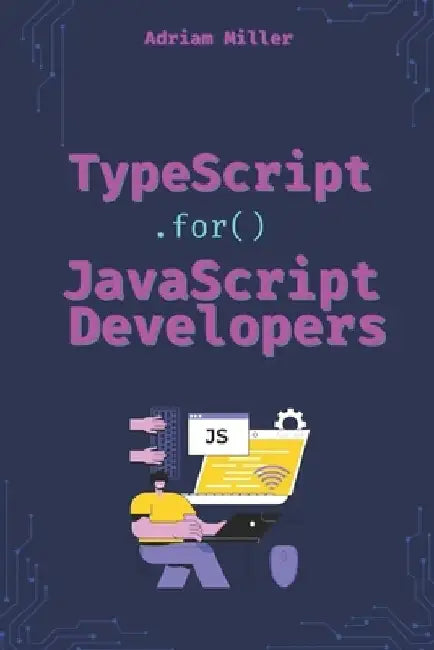 TypeScript for JavaScript Developers: The Essential Guide for JavaScript Developers to Write Safer, Scalable, and More Efficient Code by Adriam Miller