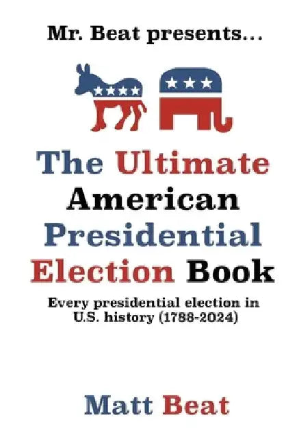 Mr. Beat presents...The Ultimate American Presidential Election Book: Every Presidential Election in American History (1788-2024) by Matt Beat