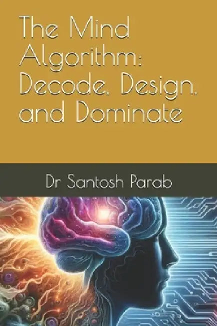 The Mind Algorithm: Decode, Design, and Dominate by Santosh Parab