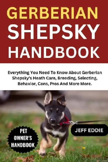 Gerberian Shepsky Handbook: Everything You Need To Know About Gerberian Shepsky's Heath Care, Breeding, Selecting, Behavior, Cons, Pros And More More. by Jeff Eddie