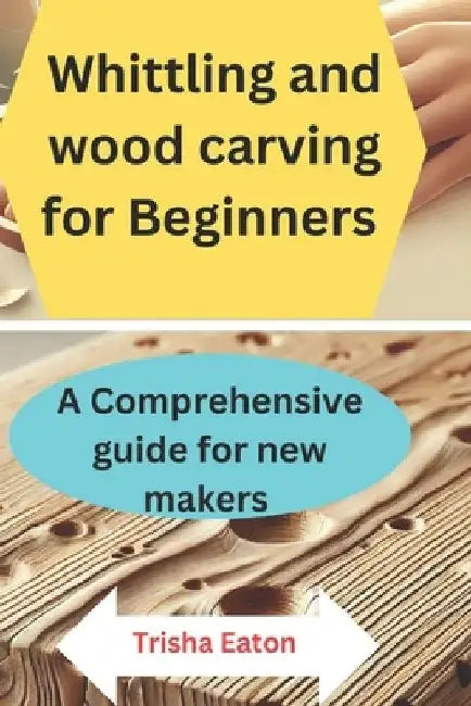 Whittling and wood carving for Beginners: A Comprehensive guide for new makers by Trisha Eaton