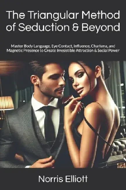 The Triangular Method of Seduction & Beyond: Master Body Language, Eye Contact, Influence, Charisma, and Magnetic Presence to Create Irresistible Attr by Norris Elliott