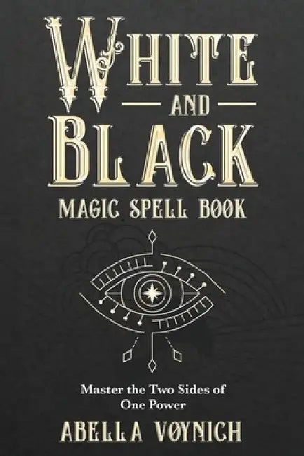 White and Black Magic Spell Book: Master the Two Sides of One Power by Abella Voynich
