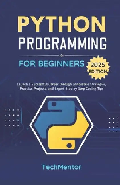 Python Programming for Beginners 2025: Launch a Successful Career through Innovative Strategies, Practical Projects, and Expert Step by Step Coding Ti by Techmentor