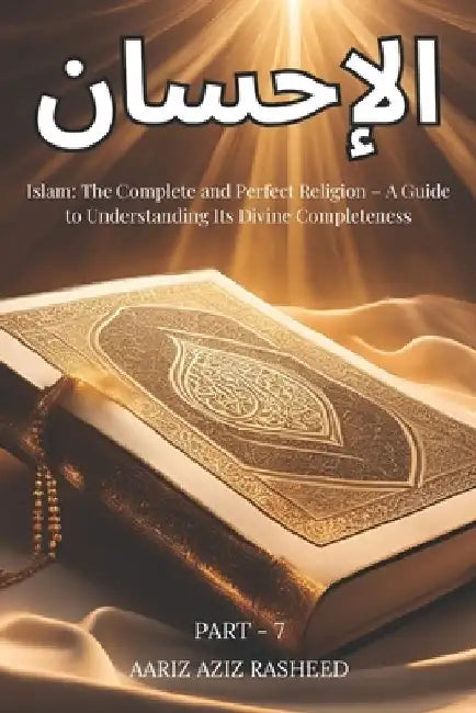 الإحسان: Islam: The Complete and Perfect Religion - A Guide to Understanding Its Divine Completeness by Aariz Aziz Rasheed