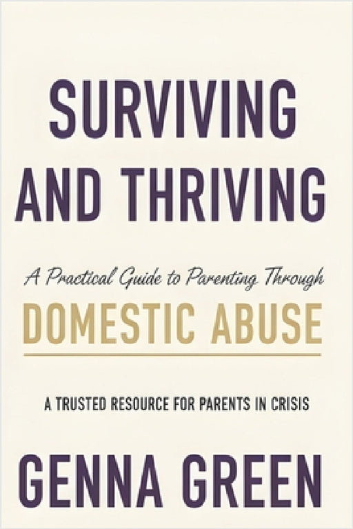 Surviving and Thriving A Practical Guide to Parenting Through Domestic Violence by Genna Green