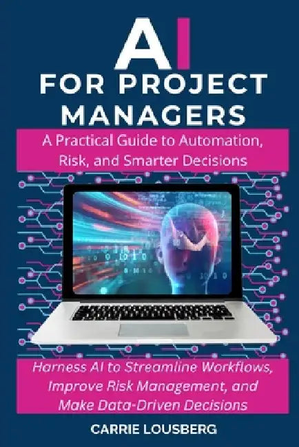 AI for Project Managers: A Practical Guide to Automation, Risk, and Smarter Decisions by Carrie Lousberg
